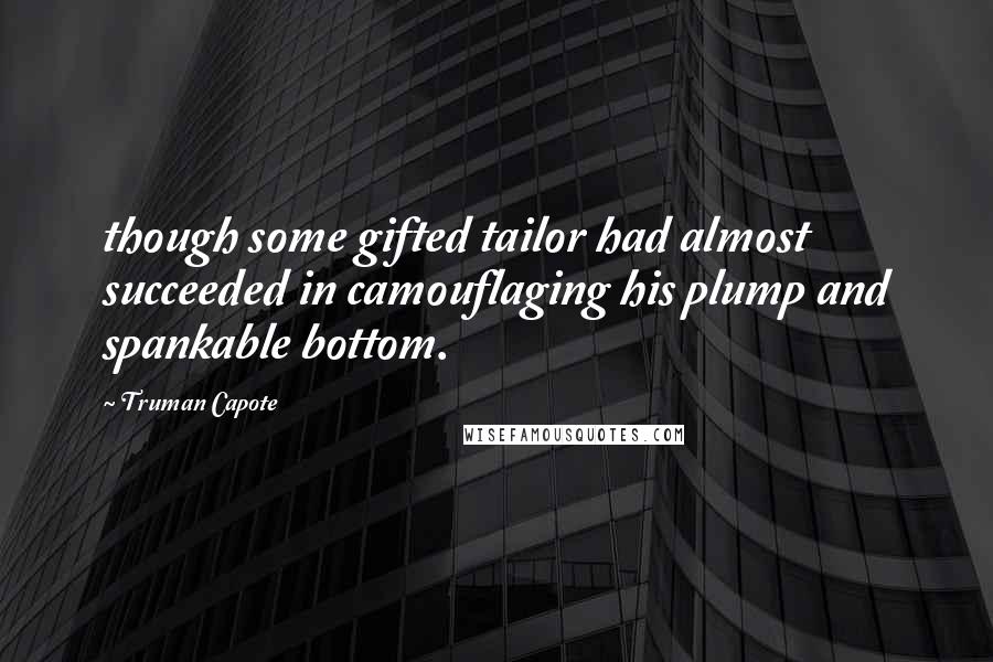 Truman Capote Quotes: though some gifted tailor had almost succeeded in camouflaging his plump and spankable bottom.