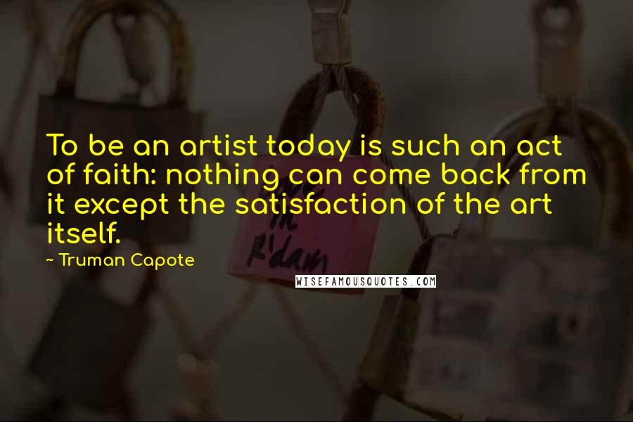 Truman Capote Quotes: To be an artist today is such an act of faith: nothing can come back from it except the satisfaction of the art itself.