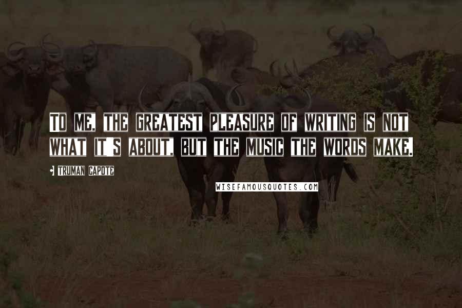 Truman Capote Quotes: To me, the greatest pleasure of writing is not what it's about, but the music the words make.