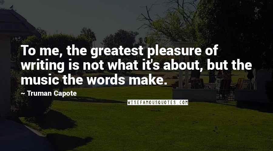 Truman Capote Quotes: To me, the greatest pleasure of writing is not what it's about, but the music the words make.
