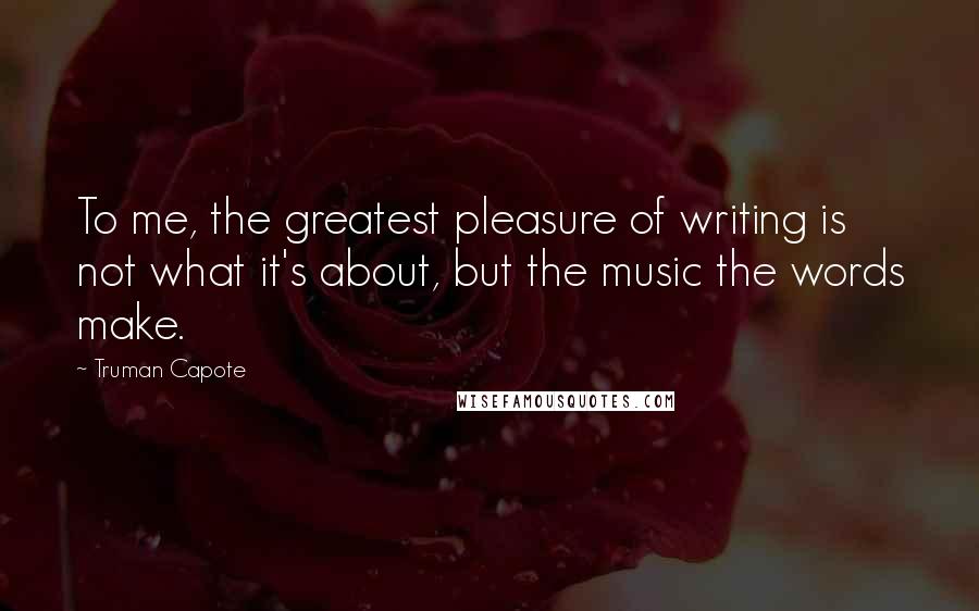 Truman Capote Quotes: To me, the greatest pleasure of writing is not what it's about, but the music the words make.