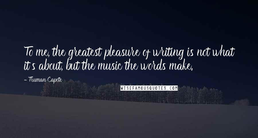 Truman Capote Quotes: To me, the greatest pleasure of writing is not what it's about, but the music the words make.