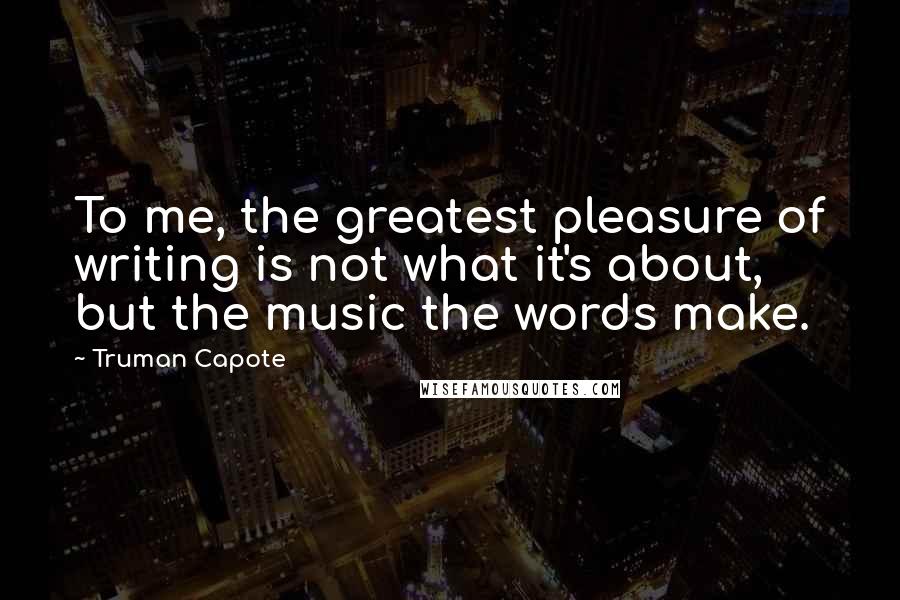 Truman Capote Quotes: To me, the greatest pleasure of writing is not what it's about, but the music the words make.