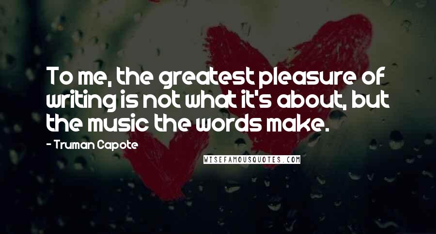 Truman Capote Quotes: To me, the greatest pleasure of writing is not what it's about, but the music the words make.