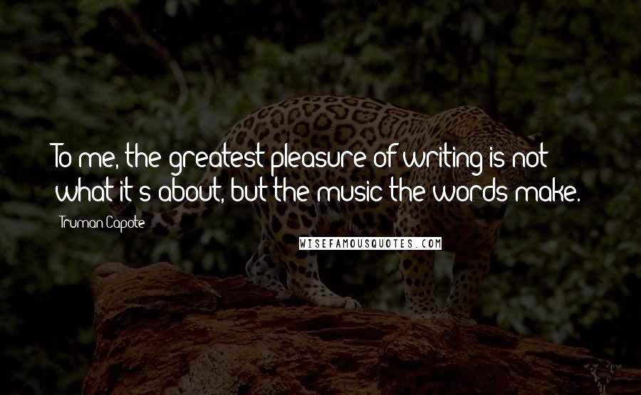 Truman Capote Quotes: To me, the greatest pleasure of writing is not what it's about, but the music the words make.