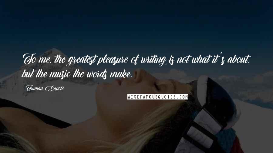 Truman Capote Quotes: To me, the greatest pleasure of writing is not what it's about, but the music the words make.