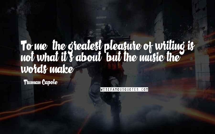 Truman Capote Quotes: To me, the greatest pleasure of writing is not what it's about, but the music the words make.