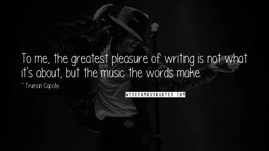 Truman Capote Quotes: To me, the greatest pleasure of writing is not what it's about, but the music the words make.
