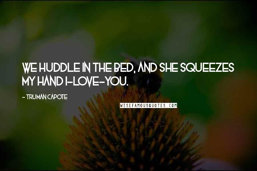 Truman Capote Quotes: We huddle in the bed, and she squeezes my hand I-love-you.