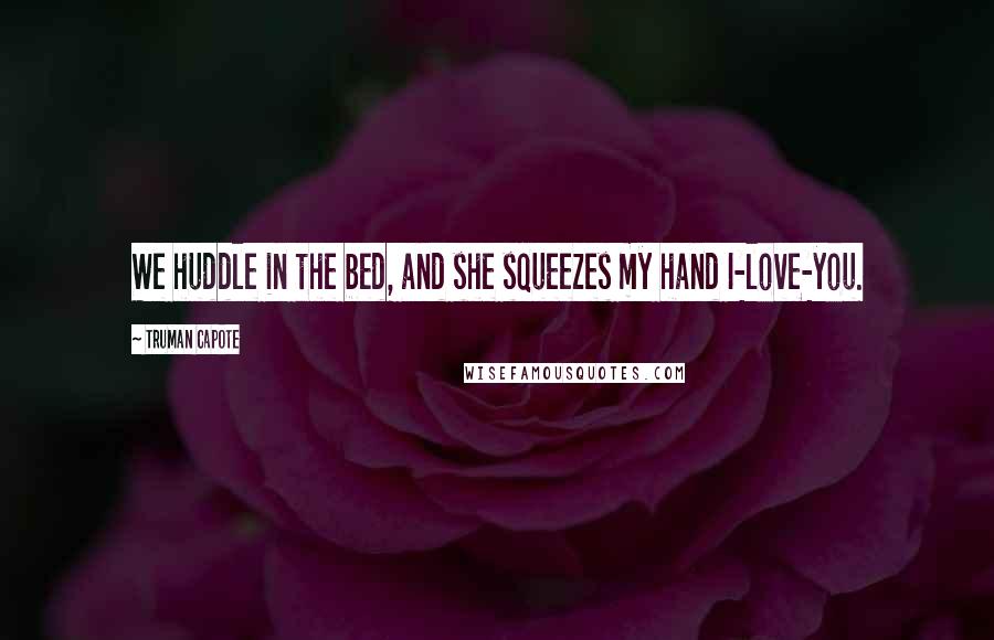 Truman Capote Quotes: We huddle in the bed, and she squeezes my hand I-love-you.