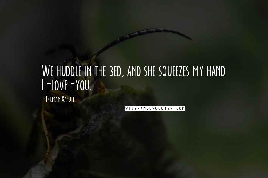 Truman Capote Quotes: We huddle in the bed, and she squeezes my hand I-love-you.