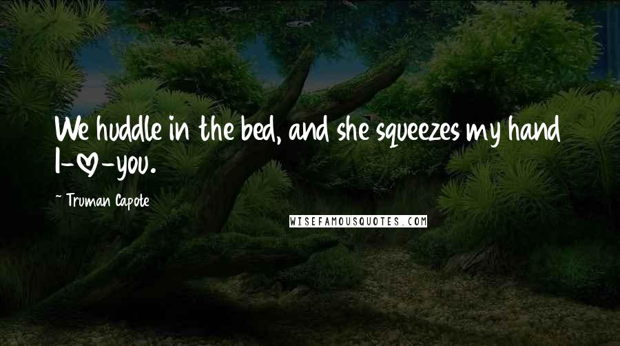 Truman Capote Quotes: We huddle in the bed, and she squeezes my hand I-love-you.