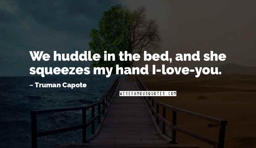 Truman Capote Quotes: We huddle in the bed, and she squeezes my hand I-love-you.