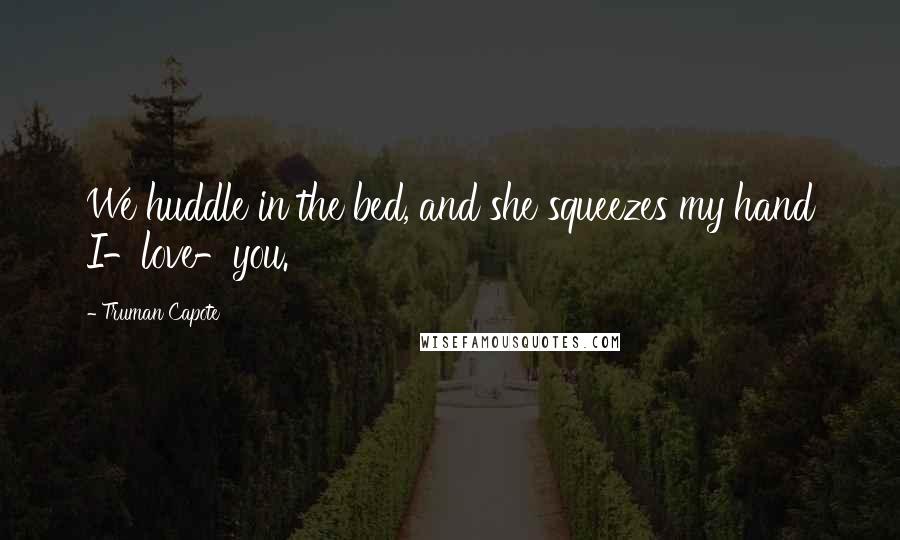 Truman Capote Quotes: We huddle in the bed, and she squeezes my hand I-love-you.