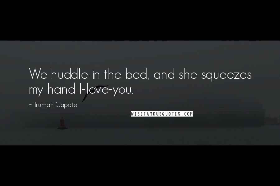 Truman Capote Quotes: We huddle in the bed, and she squeezes my hand I-love-you.