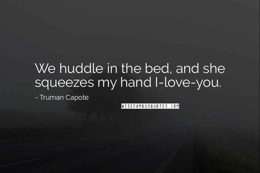 Truman Capote Quotes: We huddle in the bed, and she squeezes my hand I-love-you.