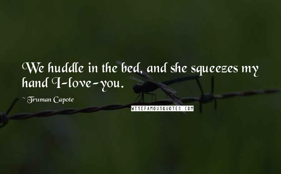 Truman Capote Quotes: We huddle in the bed, and she squeezes my hand I-love-you.