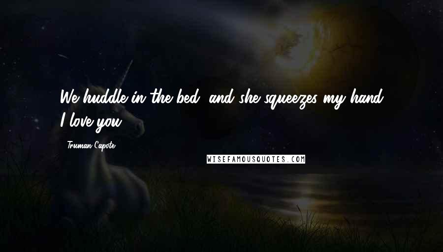 Truman Capote Quotes: We huddle in the bed, and she squeezes my hand I-love-you.