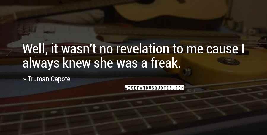 Truman Capote Quotes: Well, it wasn't no revelation to me cause I always knew she was a freak.