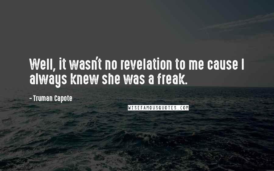 Truman Capote Quotes: Well, it wasn't no revelation to me cause I always knew she was a freak.