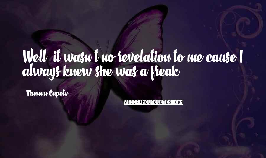 Truman Capote Quotes: Well, it wasn't no revelation to me cause I always knew she was a freak.