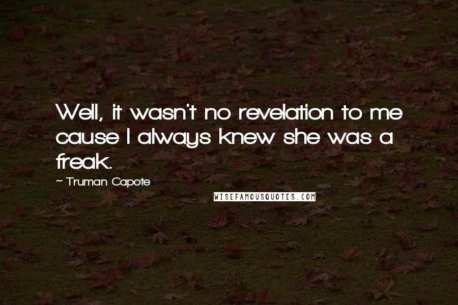 Truman Capote Quotes: Well, it wasn't no revelation to me cause I always knew she was a freak.