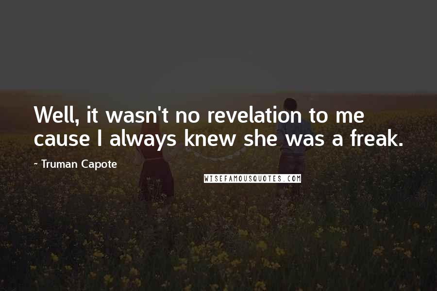 Truman Capote Quotes: Well, it wasn't no revelation to me cause I always knew she was a freak.