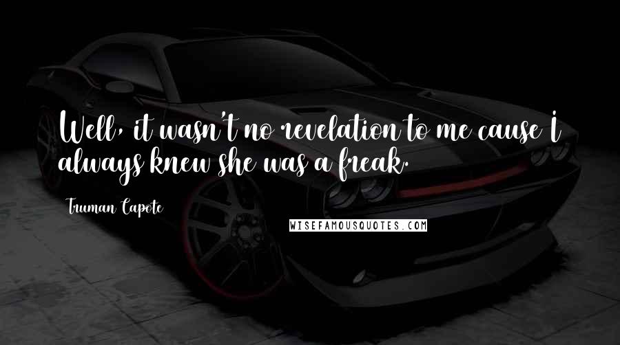 Truman Capote Quotes: Well, it wasn't no revelation to me cause I always knew she was a freak.