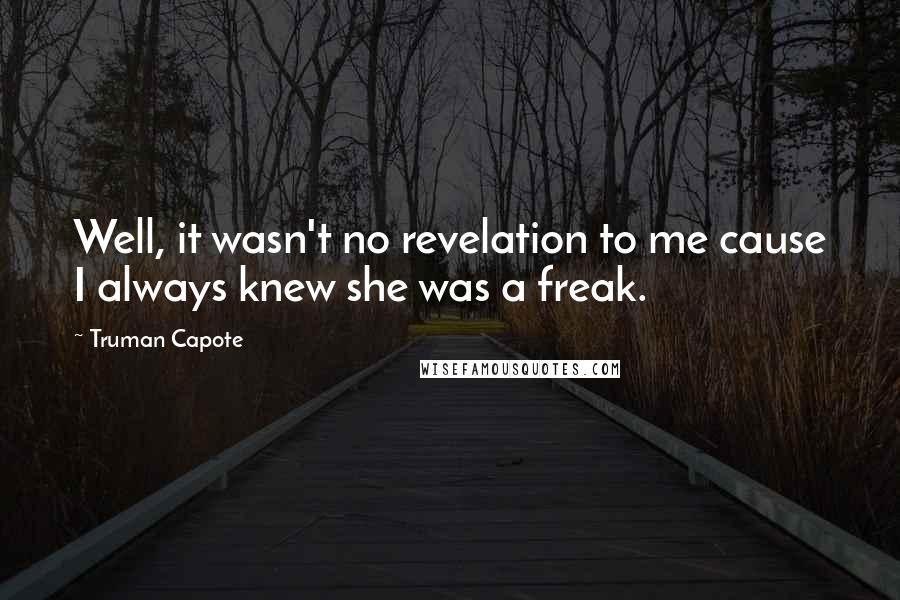 Truman Capote Quotes: Well, it wasn't no revelation to me cause I always knew she was a freak.