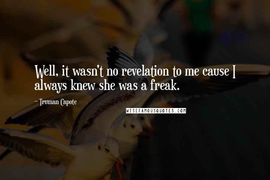 Truman Capote Quotes: Well, it wasn't no revelation to me cause I always knew she was a freak.