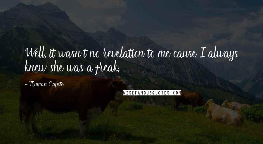 Truman Capote Quotes: Well, it wasn't no revelation to me cause I always knew she was a freak.