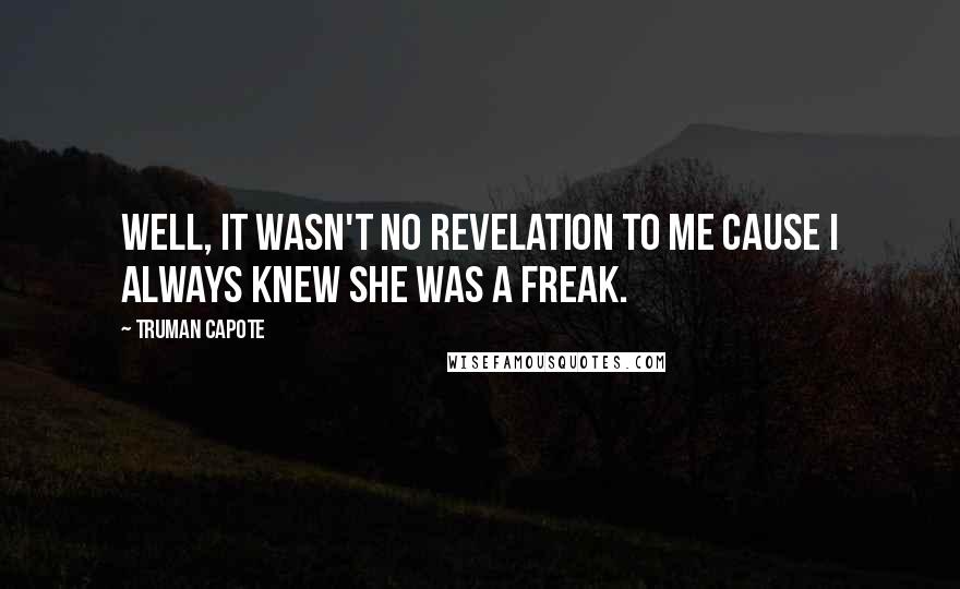 Truman Capote Quotes: Well, it wasn't no revelation to me cause I always knew she was a freak.