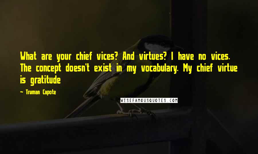 Truman Capote Quotes: What are your chief vices? And virtues? I have no vices. The concept doesn't exist in my vocabulary. My chief virtue is gratitude