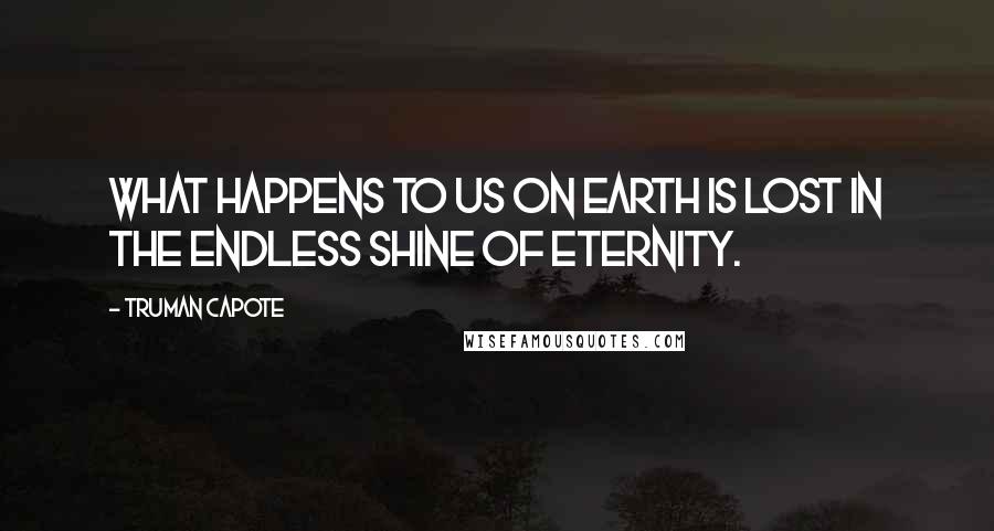 Truman Capote Quotes: What happens to us on earth is lost in the endless shine of eternity.