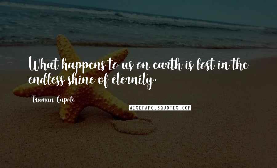 Truman Capote Quotes: What happens to us on earth is lost in the endless shine of eternity.