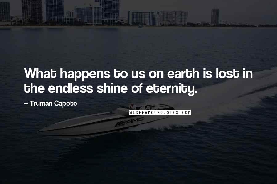 Truman Capote Quotes: What happens to us on earth is lost in the endless shine of eternity.
