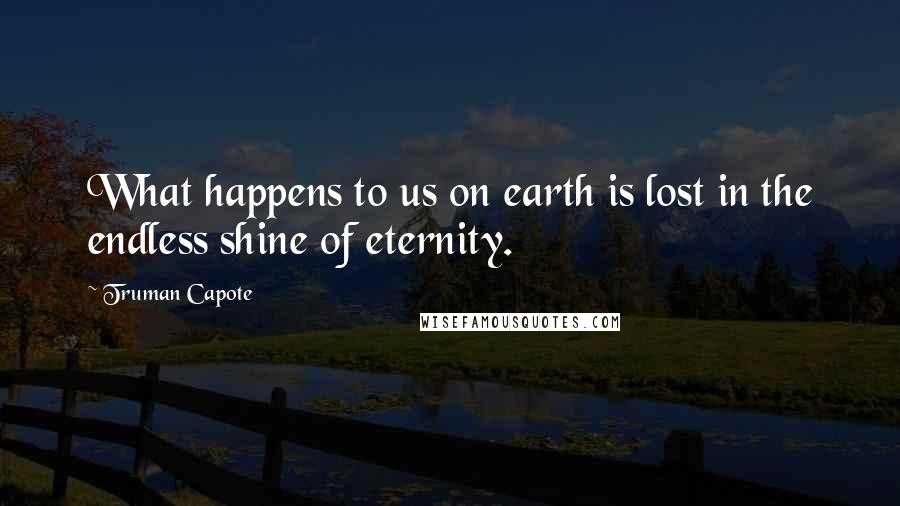 Truman Capote Quotes: What happens to us on earth is lost in the endless shine of eternity.