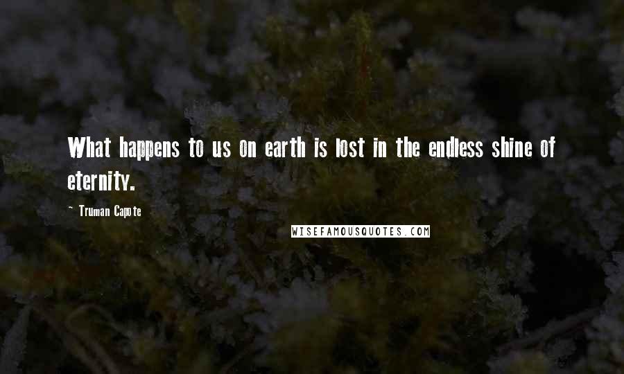 Truman Capote Quotes: What happens to us on earth is lost in the endless shine of eternity.