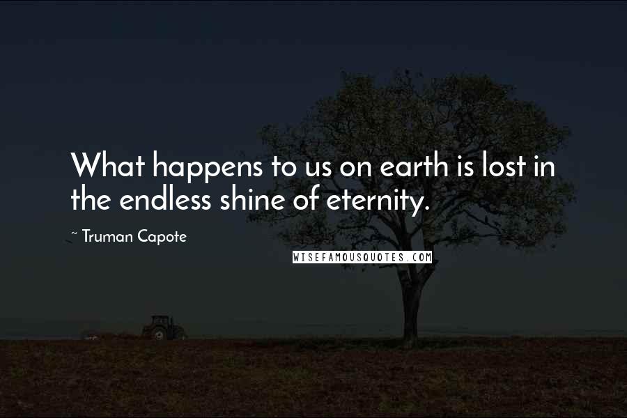 Truman Capote Quotes: What happens to us on earth is lost in the endless shine of eternity.