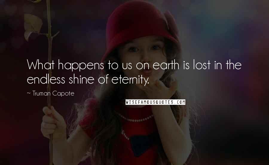 Truman Capote Quotes: What happens to us on earth is lost in the endless shine of eternity.