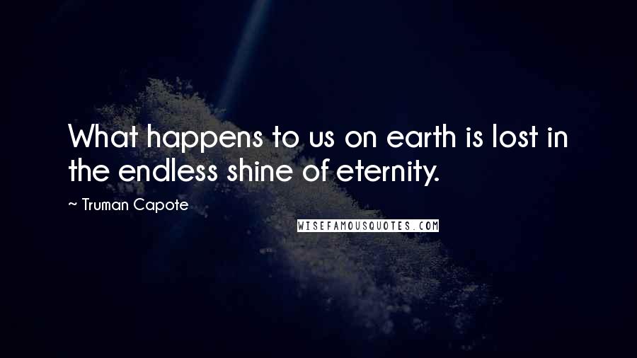 Truman Capote Quotes: What happens to us on earth is lost in the endless shine of eternity.