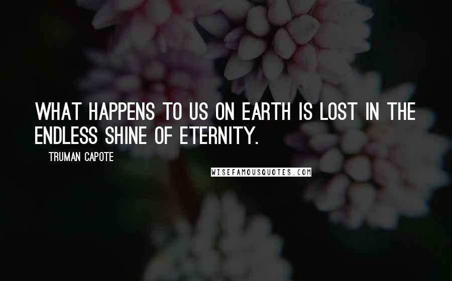 Truman Capote Quotes: What happens to us on earth is lost in the endless shine of eternity.