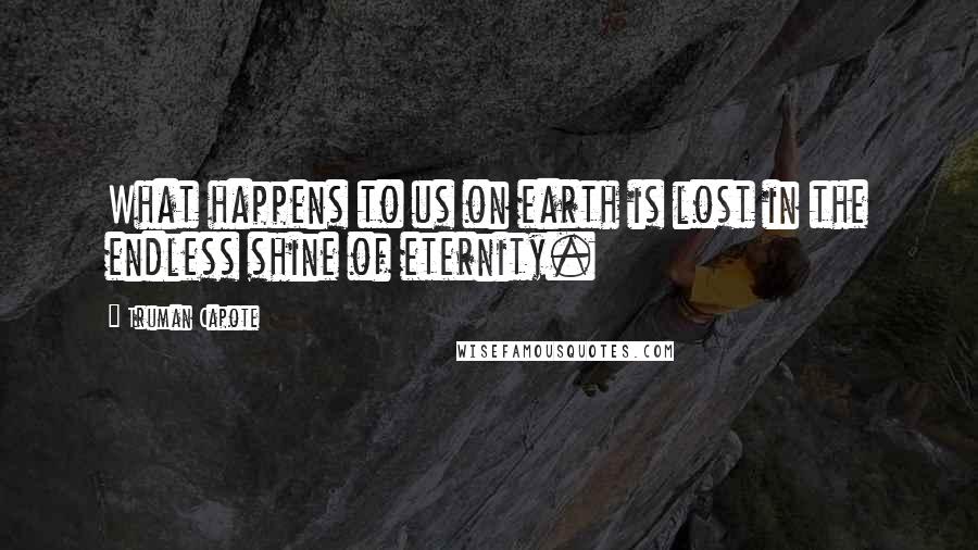 Truman Capote Quotes: What happens to us on earth is lost in the endless shine of eternity.
