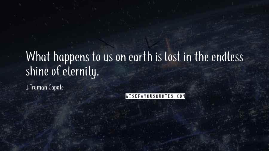 Truman Capote Quotes: What happens to us on earth is lost in the endless shine of eternity.
