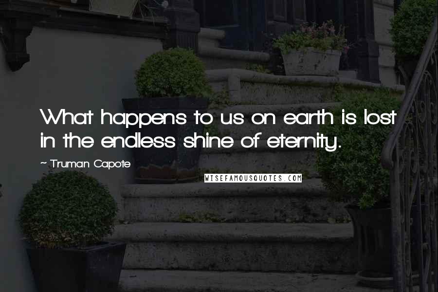 Truman Capote Quotes: What happens to us on earth is lost in the endless shine of eternity.