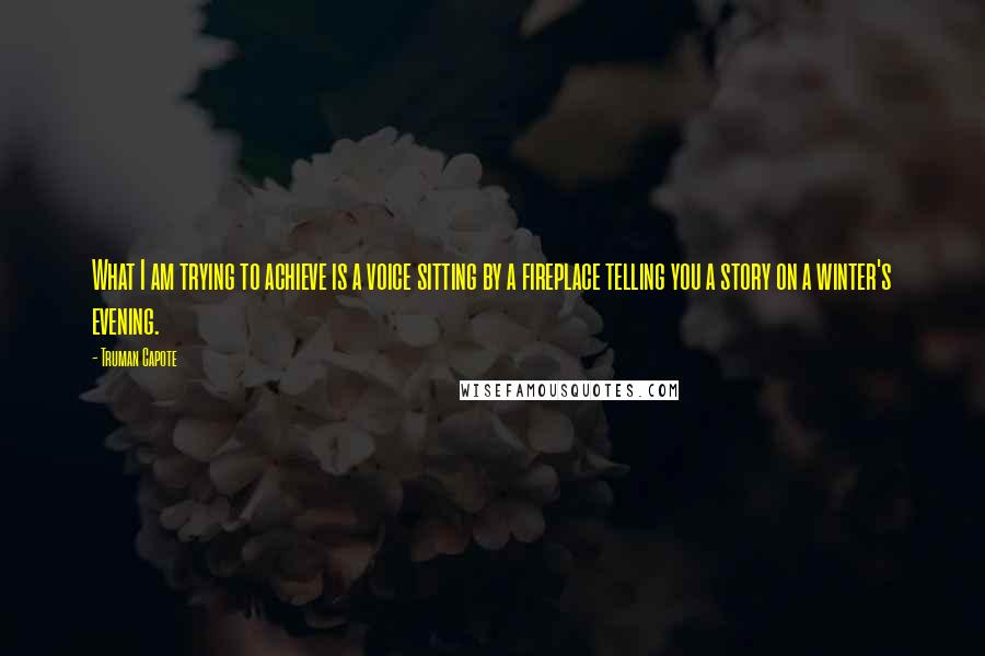 Truman Capote Quotes: What I am trying to achieve is a voice sitting by a fireplace telling you a story on a winter's evening.