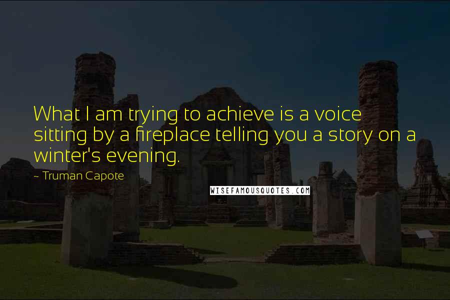 Truman Capote Quotes: What I am trying to achieve is a voice sitting by a fireplace telling you a story on a winter's evening.