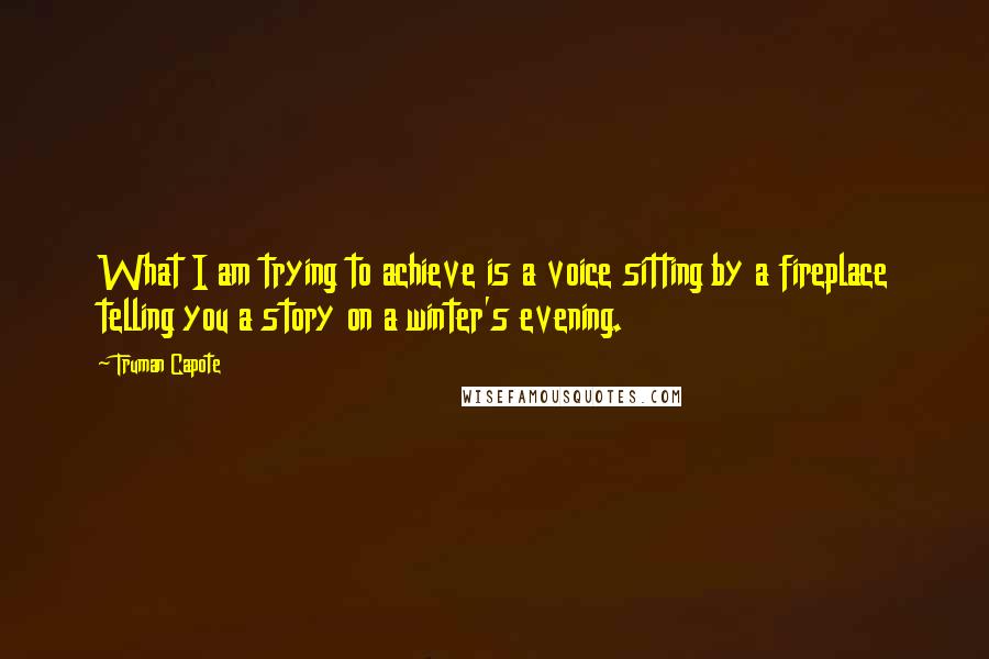 Truman Capote Quotes: What I am trying to achieve is a voice sitting by a fireplace telling you a story on a winter's evening.