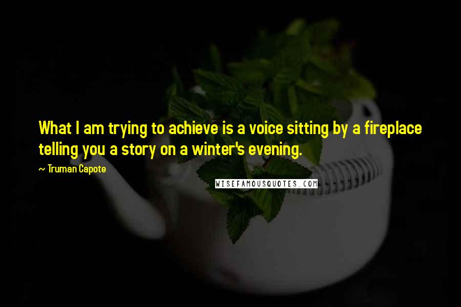 Truman Capote Quotes: What I am trying to achieve is a voice sitting by a fireplace telling you a story on a winter's evening.