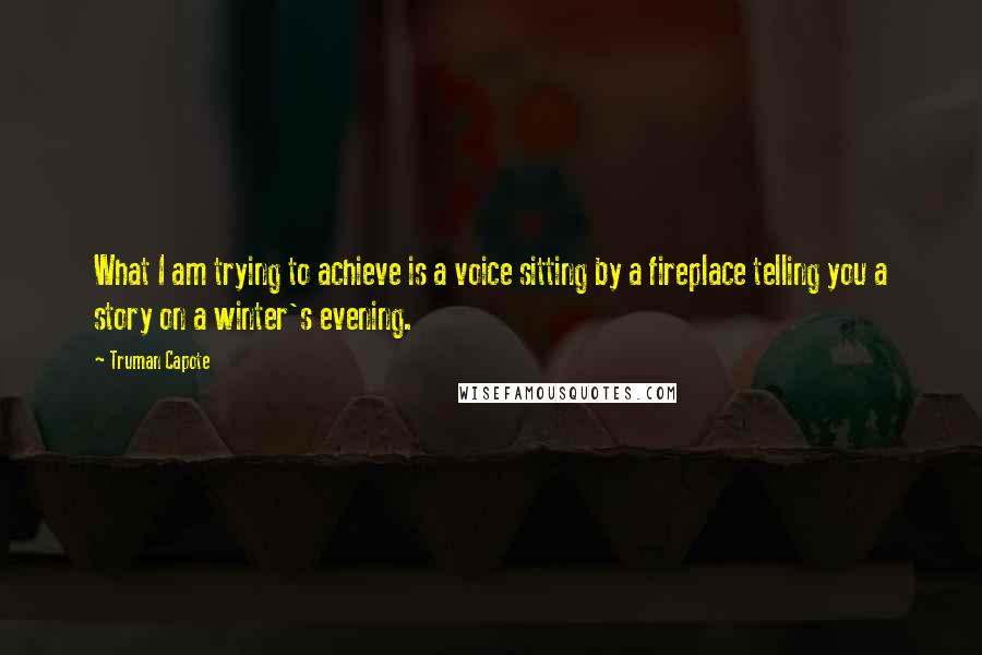 Truman Capote Quotes: What I am trying to achieve is a voice sitting by a fireplace telling you a story on a winter's evening.